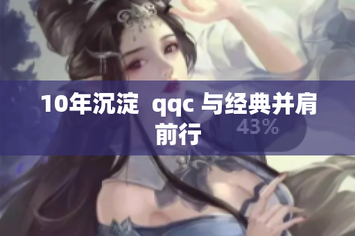 10年沉淀  qqc 与经典并肩前行