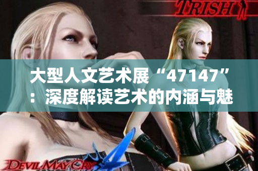 大型人文艺术展“47147”：深度解读艺术的内涵与魅力