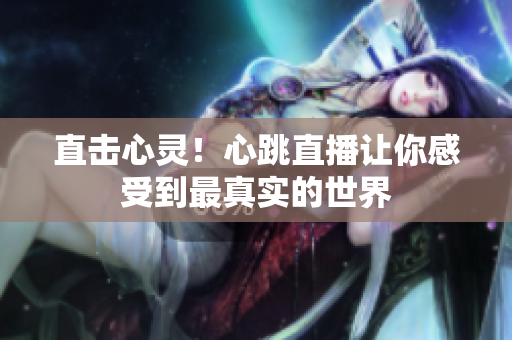 直击心灵！心跳直播让你感受到最真实的世界