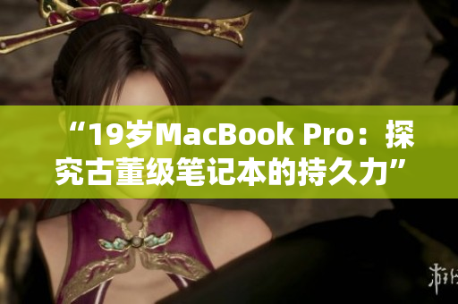 “19岁MacBook Pro：探究古董级笔记本的持久力”