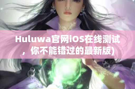 Huluwa官网iOS在线测试，你不能错过的最新版)