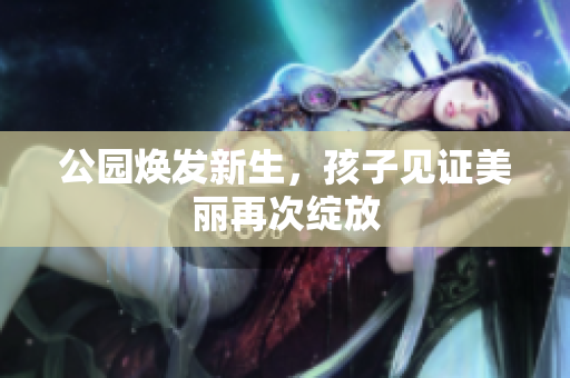 公园焕发新生，孩子见证美丽再次绽放