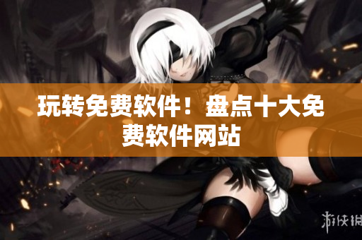 玩转免费软件！盘点十大免费软件网站