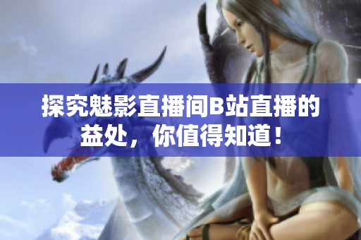 探究魅影直播间B站直播的益处，你值得知道！