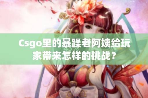 Csgo里的暴躁老阿姨给玩家带来怎样的挑战？
