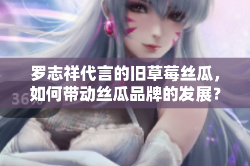 罗志祥代言的旧草莓丝瓜，如何带动丝瓜品牌的发展？