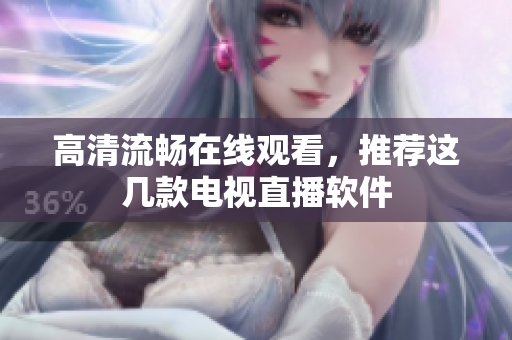 高清流畅在线观看，推荐这几款电视直播软件