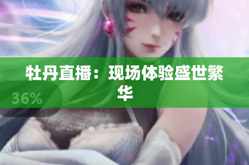 牡丹直播：现场体验盛世繁华