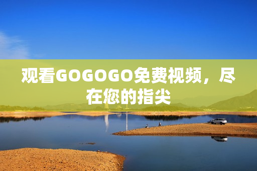 观看GOGOGO免费视频，尽在您的指尖