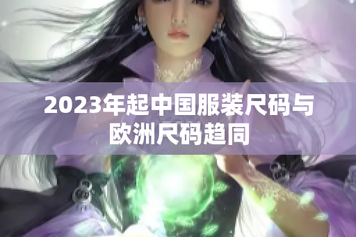 2023年起中国服装尺码与欧洲尺码趋同