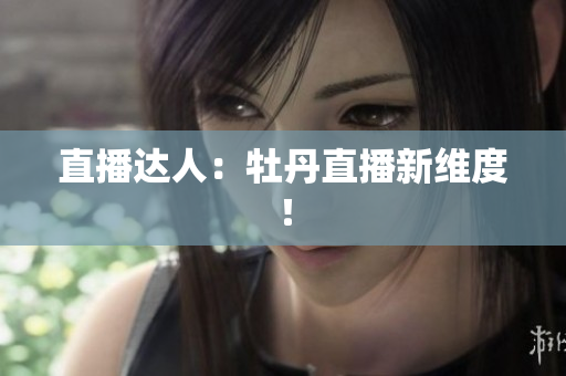 直播达人：牡丹直播新维度！
