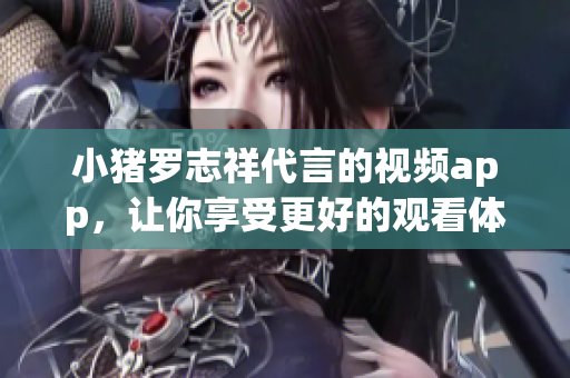 小猪罗志祥代言的视频app，让你享受更好的观看体验