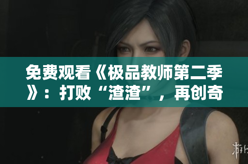 免费观看《极品教师第二季》：打败“渣渣”，再创奇迹！