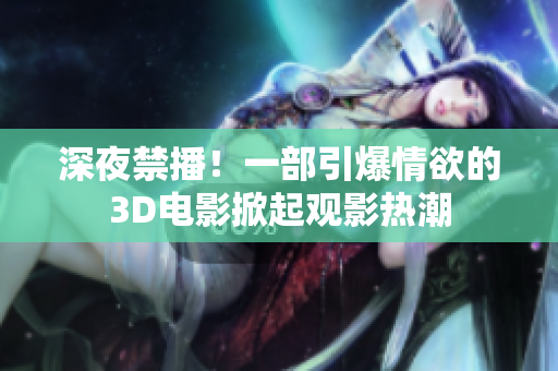 深夜禁播！一部引爆情欲的3D电影掀起观影热潮