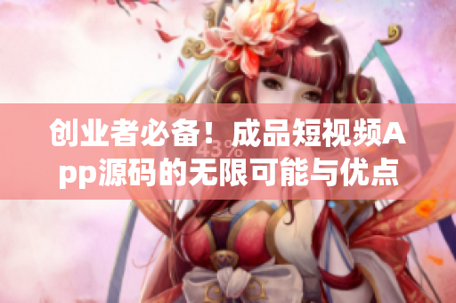 创业者必备！成品短视频App源码的无限可能与优点