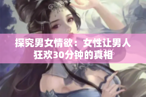 探究男女情欲：女性让男人狂欢30分钟的真相