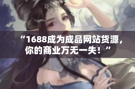 “1688成为成品网站货源，你的商业万无一失！”