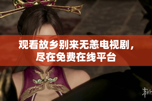 观看故乡别来无恙电视剧，尽在免费在线平台