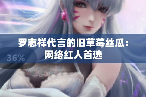 罗志祥代言的旧草莓丝瓜：网络红人首选