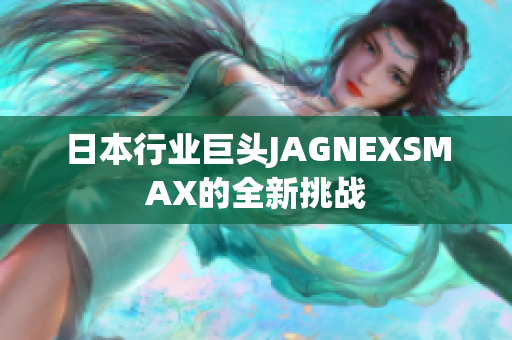 日本行业巨头JAGNEXSMAX的全新挑战