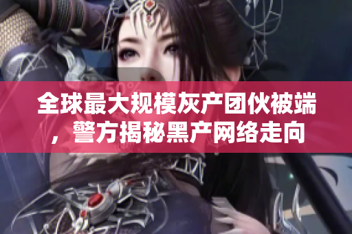 全球最大规模灰产团伙被端，警方揭秘黑产网络走向