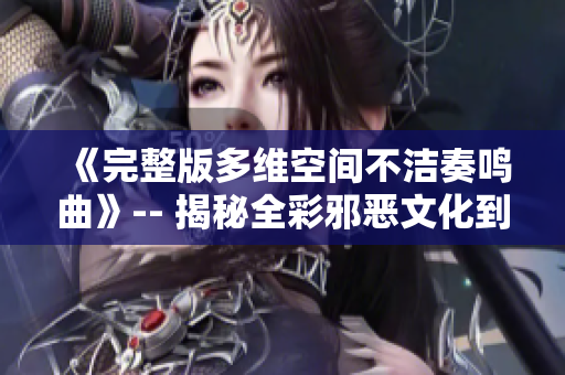 《完整版多维空间不洁奏鸣曲》-- 揭秘全彩邪恶文化到底是什么？
