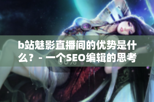 b站魅影直播间的优势是什么？- 一个SEO编辑的思考