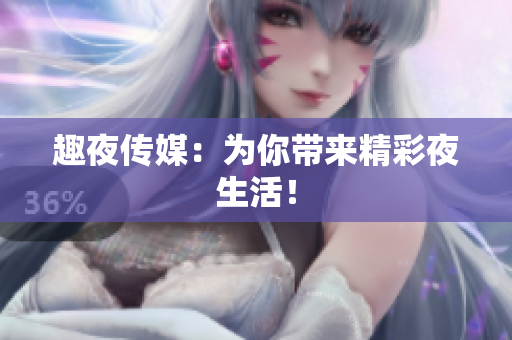 趣夜传媒：为你带来精彩夜生活！