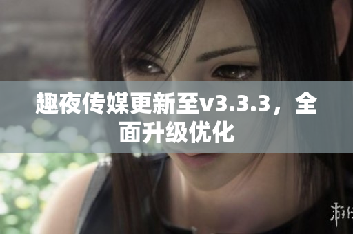 趣夜传媒更新至v3.3.3，全面升级优化