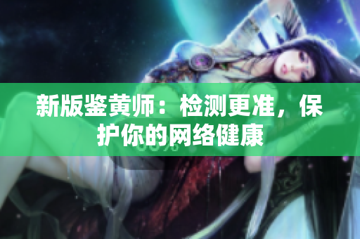 新版鉴黄师：检测更准，保护你的网络健康