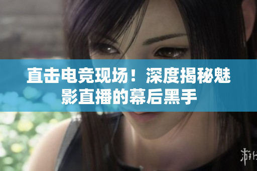 直击电竞现场！深度揭秘魅影直播的幕后黑手