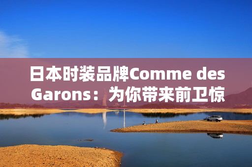 日本时装品牌Comme des Garons：为你带来前卫惊艳