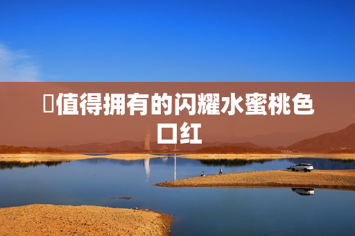 妳值得拥有的闪耀水蜜桃色口红