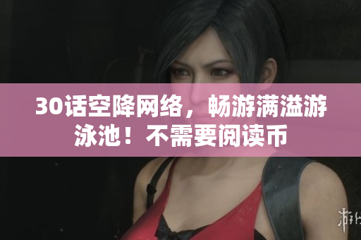 30话空降网络，畅游满溢游泳池！不需要阅读币