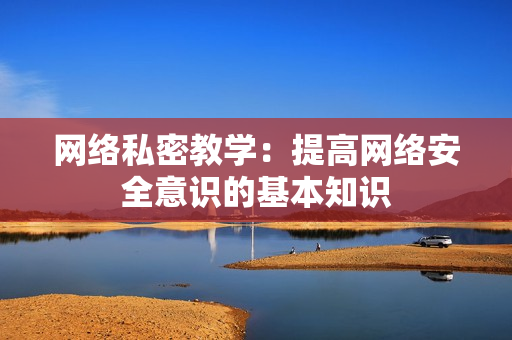 网络私密教学：提高网络安全意识的基本知识