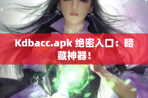 Kdbacc.apk 绝密入口：暗藏神器！