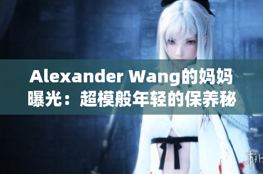 Alexander Wang的妈妈曝光：超模般年轻的保养秘诀