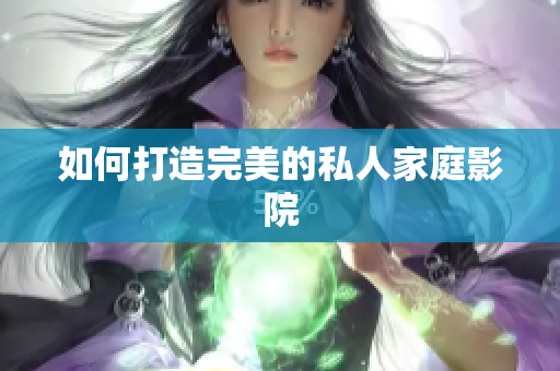 如何打造完美的私人家庭影院