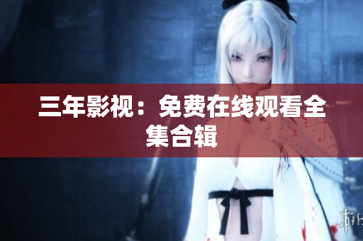 三年影视：免费在线观看全集合辑