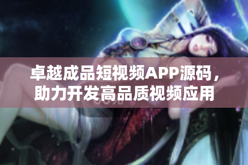 卓越成品短视频APP源码，助力开发高品质视频应用