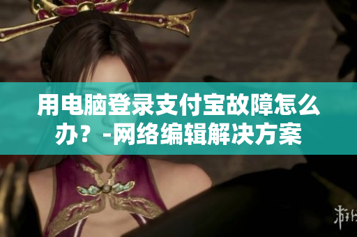 用电脑登录支付宝故障怎么办？-网络编辑解决方案