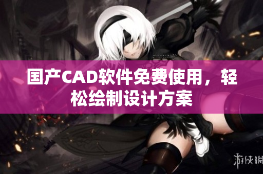 国产CAD软件免费使用，轻松绘制设计方案