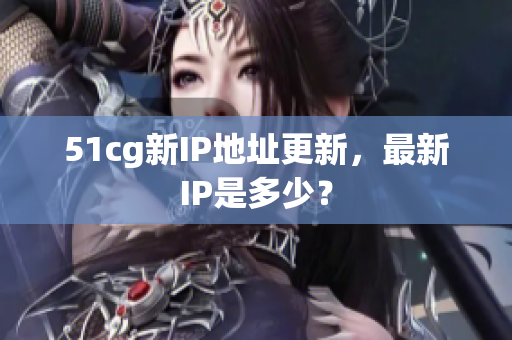 51cg新IP地址更新，最新IP是多少？