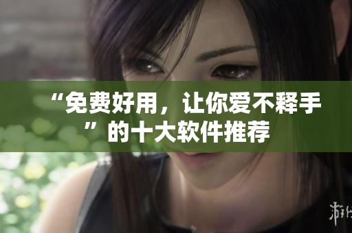“免费好用，让你爱不释手”的十大软件推荐