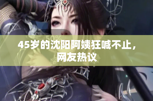 45岁的沈阳阿姨狂喊不止，网友热议