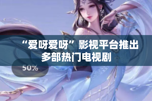 “爱呀爱呀”影视平台推出多部热门电视剧