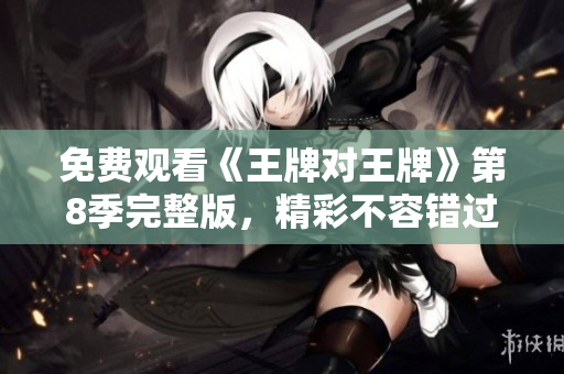 免费观看《王牌对王牌》第8季完整版，精彩不容错过！
