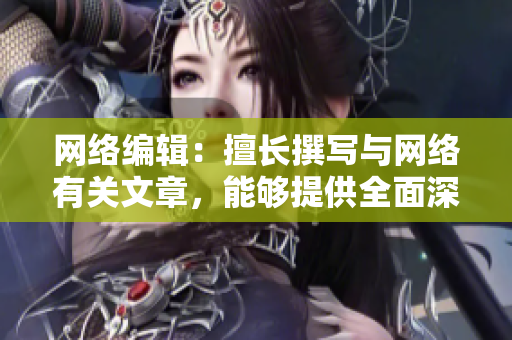 网络编辑：擅长撰写与网络有关文章，能够提供全面深入的网络资讯