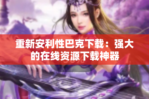 重新安利性巴克下载：强大的在线资源下载神器