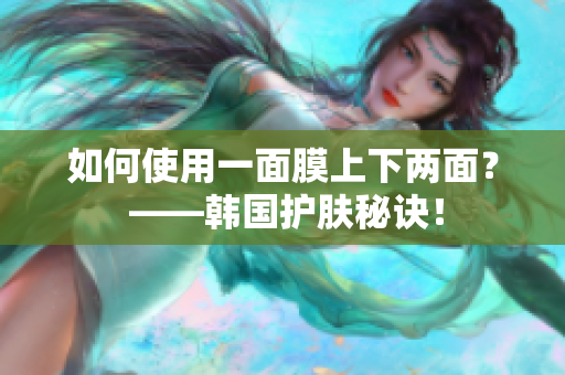 如何使用一面膜上下两面？ ——韩国护肤秘诀！